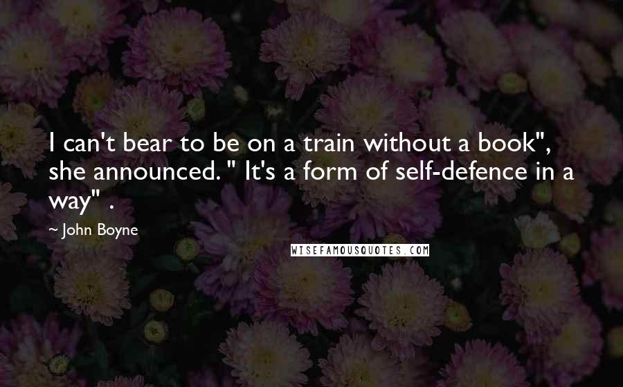 John Boyne quotes: I can't bear to be on a train without a book", she announced. " It's a form of self-defence in a way" . John Boyne quotes: I can't bear to be on a train without a book", she announced. " It's a form of self-defence in a way" .