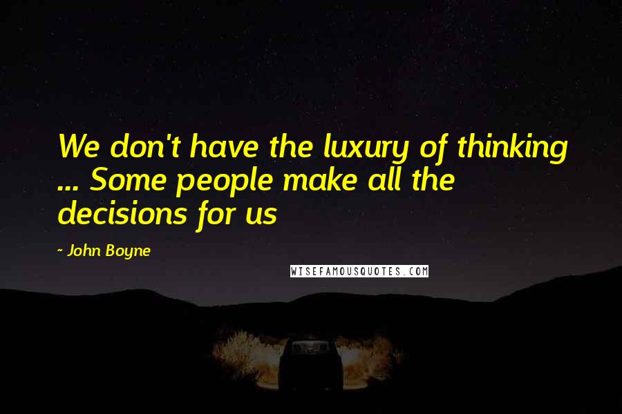 John Boyne quotes: We don't have the luxury of thinking ... Some people make all the decisions for us