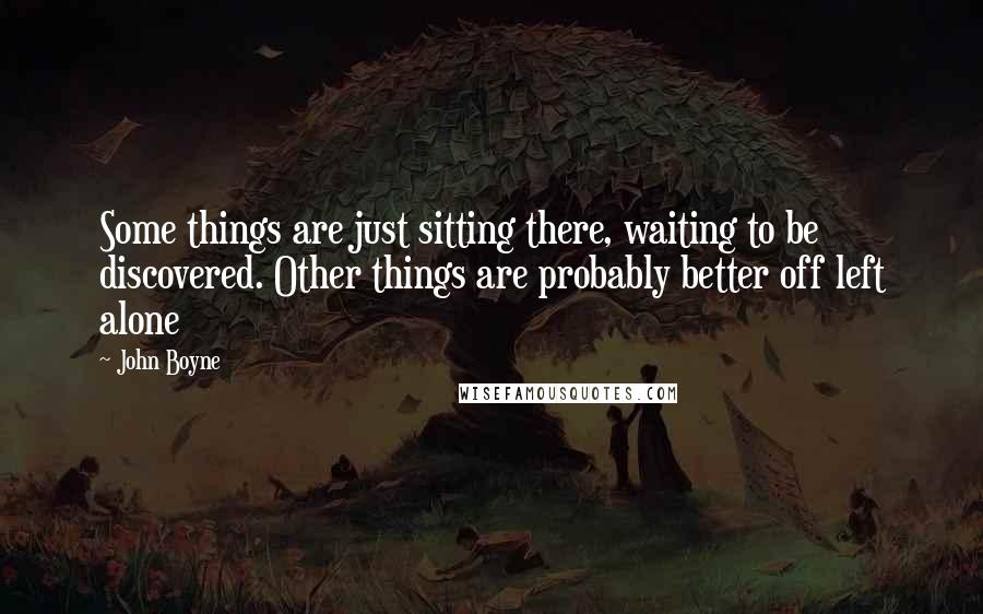 John Boyne quotes: Some things are just sitting there, waiting to be discovered. Other things are probably better off left alone