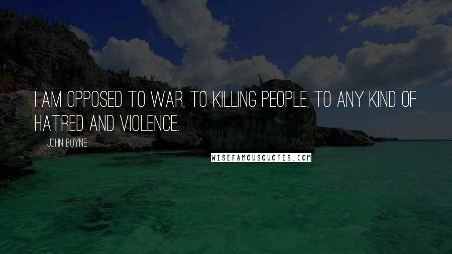 John Boyne quotes: I am opposed to war, to killing people, to any kind of hatred and violence.