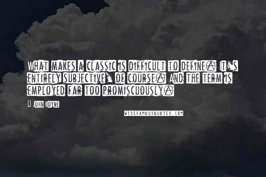 John Boyne quotes: What makes a classic is difficult to define. It's entirely subjective, of course. And the term is employed far too promiscuously.