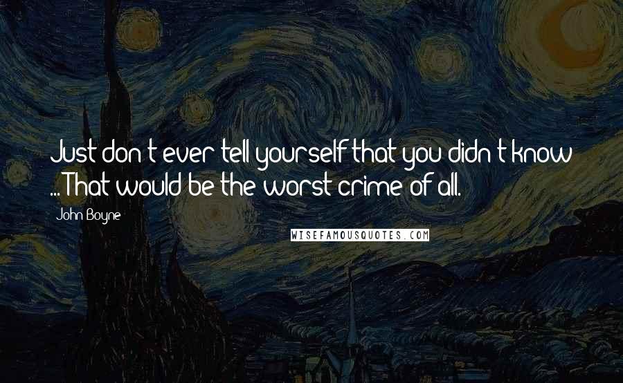John Boyne quotes: Just don't ever tell yourself that you didn't know ... That would be the worst crime of all.