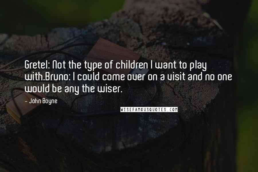 John Boyne quotes: Gretel: Not the type of children I want to play with.Bruno: I could come over on a visit and no one would be any the wiser.