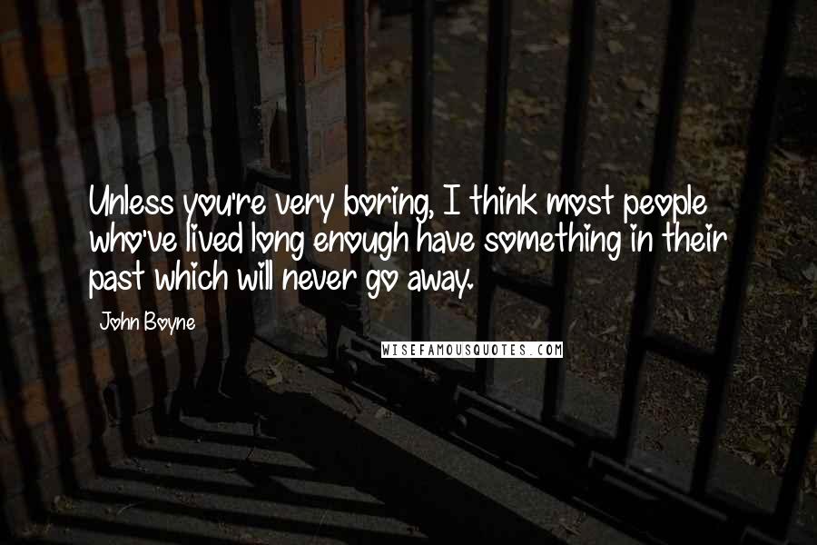 John Boyne quotes: Unless you're very boring, I think most people who've lived long enough have something in their past which will never go away.
