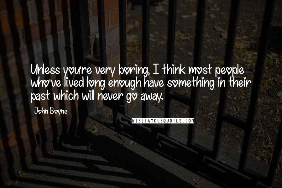 John Boyne quotes: Unless you're very boring, I think most people who've lived long enough have something in their past which will never go away. John Boyne quotes: Unless you're very boring, I think most people who've lived long enough have something in their past which will never go away.