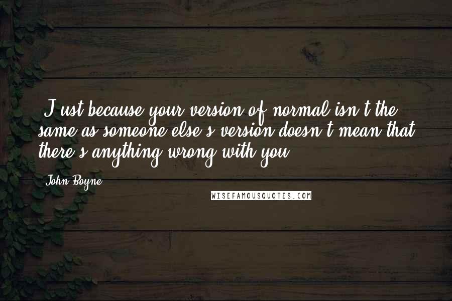 John Boyne quotes: (J)ust because your version of normal isn't the same as someone else's version doesn't mean that there's anything wrong with you.