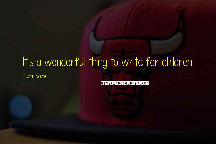 John Boyne quotes: It's a wonderful thing to write for children.