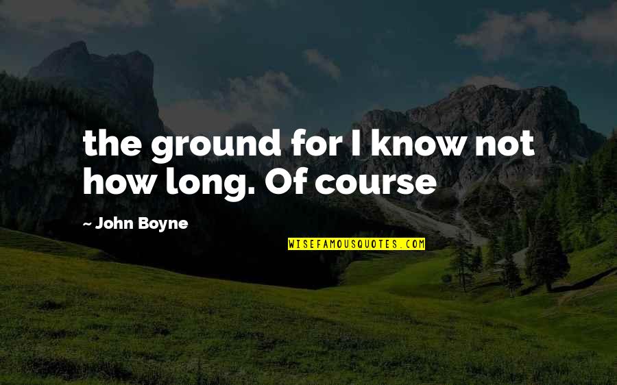 John Boyne Quotes By John Boyne: the ground for I know not how long.