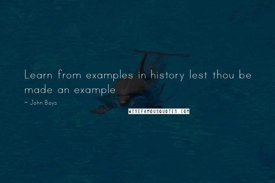 John Boys quotes: Learn from examples in history lest thou be made an example