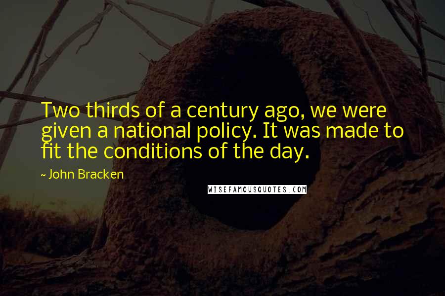 John Bracken quotes: Two thirds of a century ago, we were given a national policy. It was made to fit the conditions of the day.