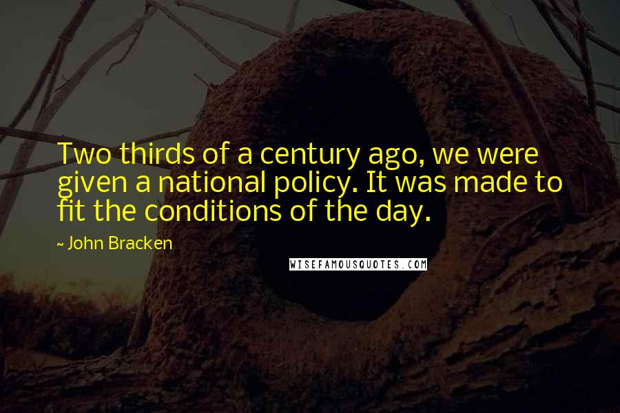 John Bracken quotes: Two thirds of a century ago, we were given a national policy. It was made to fit the conditions of the day. John Bracken quotes: Two thirds of a century ago, we were given a national policy. It was made to fit the conditions of the day.