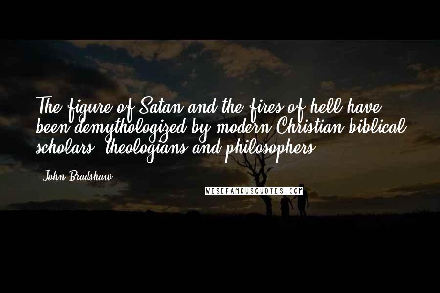 John Bradshaw quotes: The figure of Satan and the fires of hell have been demythologized by modern Christian biblical scholars, theologians and philosophers.