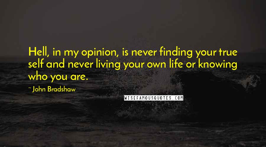 John Bradshaw quotes: Hell, in my opinion, is never finding your true self and never living your own life or knowing who you are.