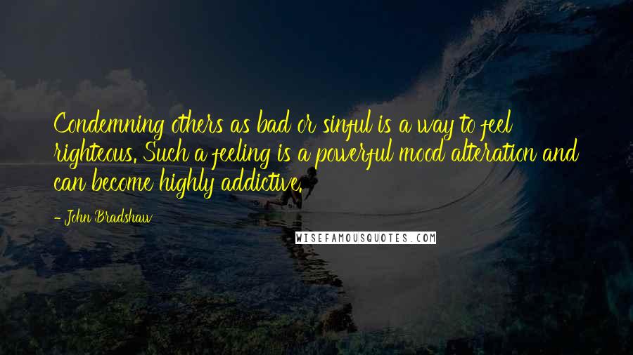 John Bradshaw quotes: Condemning others as bad or sinful is a way to feel righteous. Such a feeling is a powerful mood alteration and can become highly addictive.