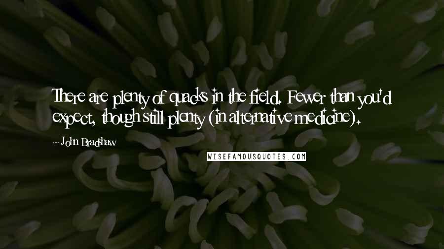 John Bradshaw quotes: There are plenty of quacks in the field. Fewer than you'd expect, though still plenty (in alternative medicine).