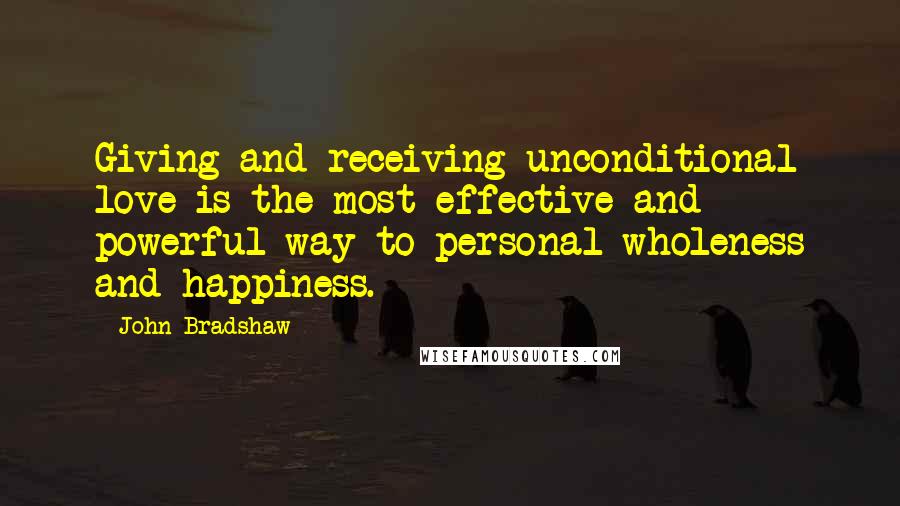 John Bradshaw quotes: Giving and receiving unconditional love is the most effective and powerful way to personal wholeness and happiness.