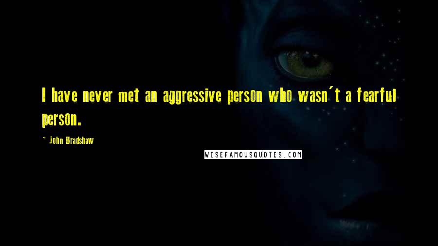 John Bradshaw quotes: I have never met an aggressive person who wasn't a fearful person.