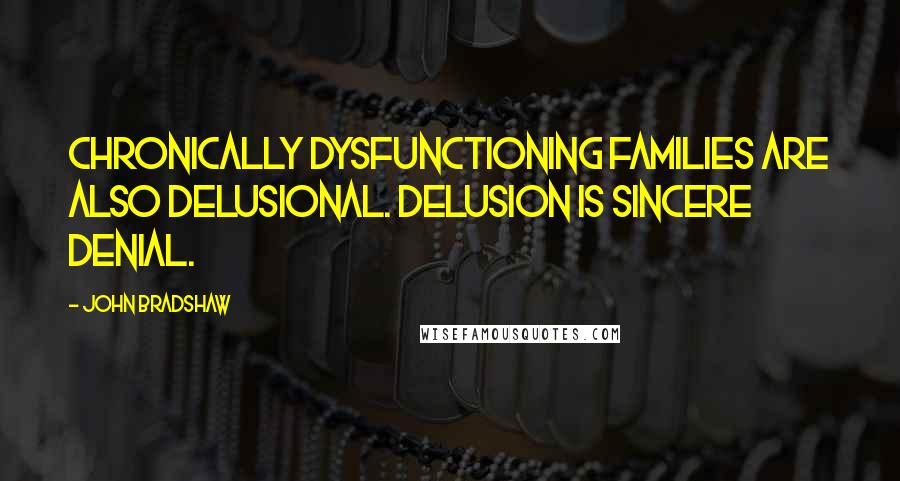 John Bradshaw quotes: Chronically dysfunctioning families are also delusional. Delusion is sincere denial.