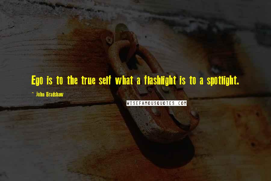 John Bradshaw quotes: Ego is to the true self what a flashlight is to a spotlight.