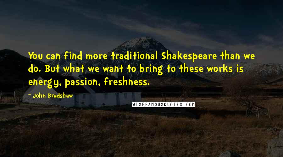 John Bradshaw quotes: You can find more traditional Shakespeare than we do. But what we want to bring to these works is energy, passion, freshness.