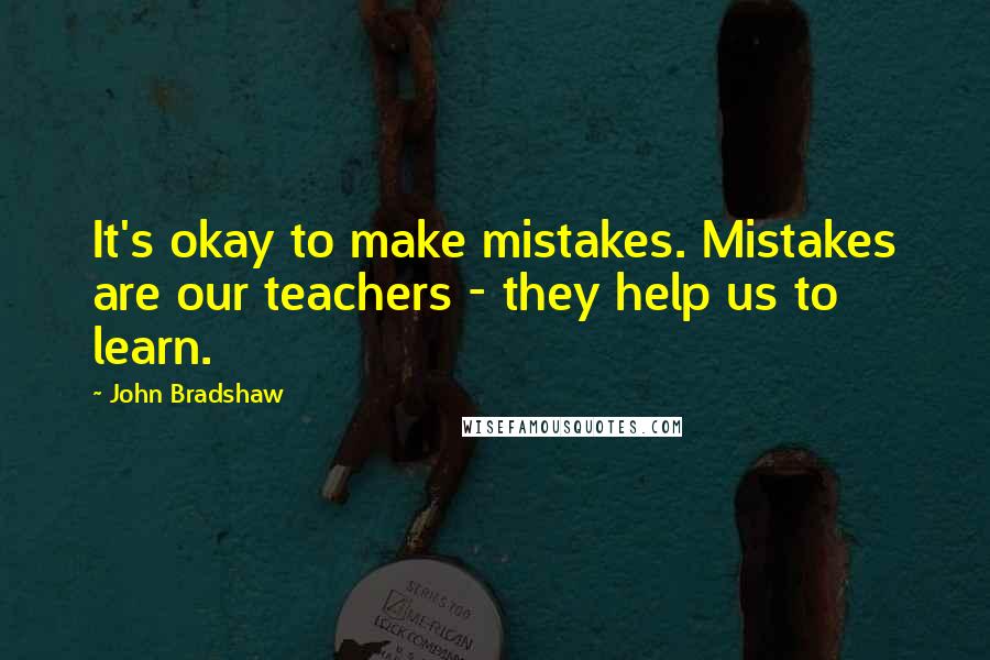 John Bradshaw quotes: It's okay to make mistakes. Mistakes are our teachers - they help us to learn.