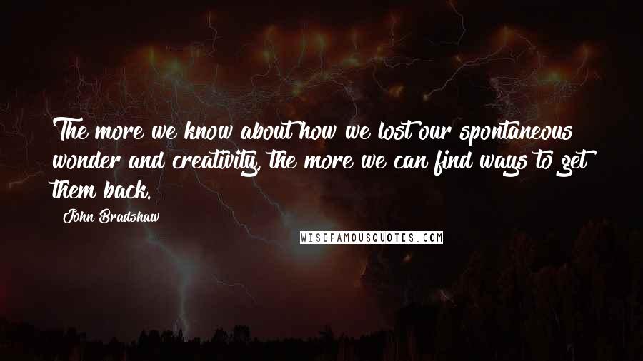 John Bradshaw quotes: The more we know about how we lost our spontaneous wonder and creativity, the more we can find ways to get them back.