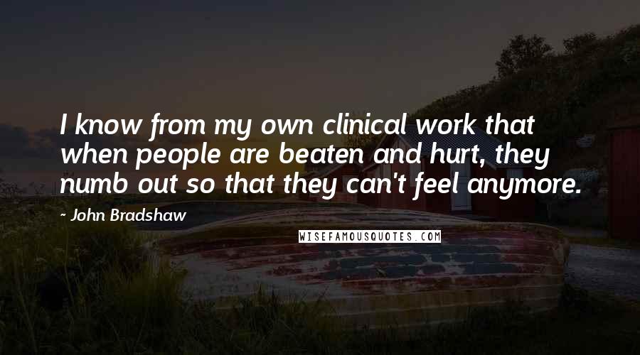 John Bradshaw quotes: I know from my own clinical work that when people are beaten and hurt, they numb out so that they can't feel anymore.