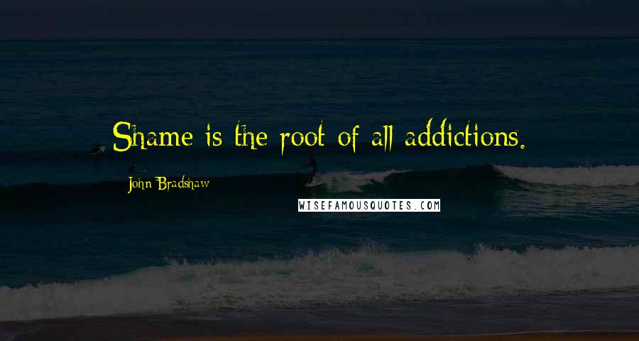 John Bradshaw quotes: Shame is the root of all addictions.
