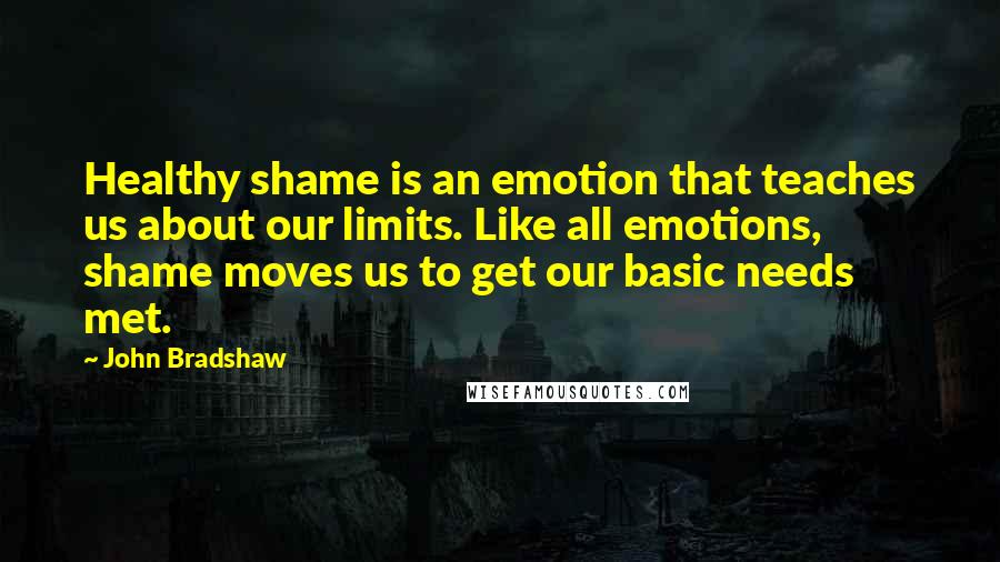 John Bradshaw quotes: Healthy shame is an emotion that teaches us about our limits. Like all emotions, shame moves us to get our basic needs met.