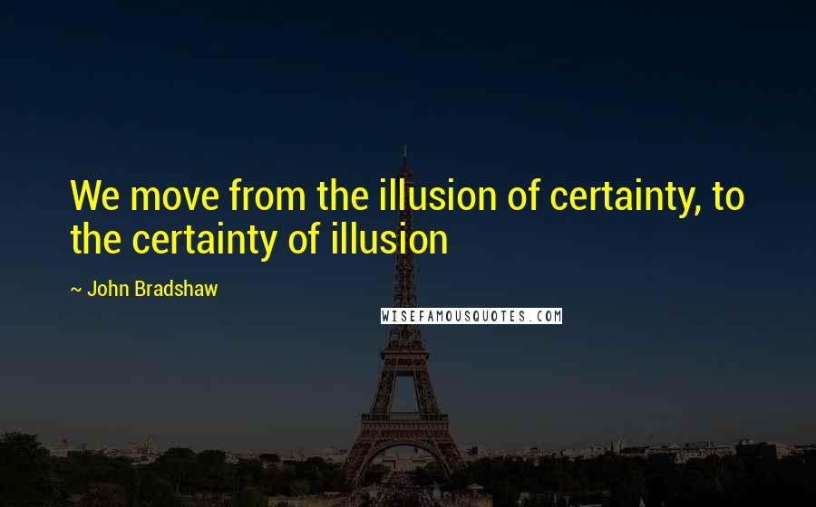 John Bradshaw quotes: We move from the illusion of certainty, to the certainty of illusion