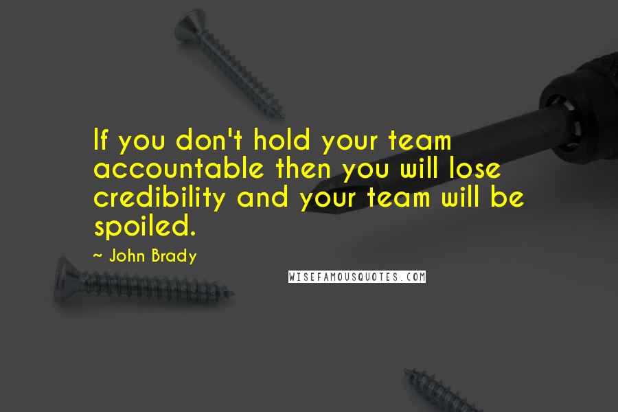 John Brady quotes: If you don't hold your team accountable then you will lose credibility and your team will be spoiled. John Brady quotes: If you don't hold your team accountable then you will lose credibility and your team will be spoiled.