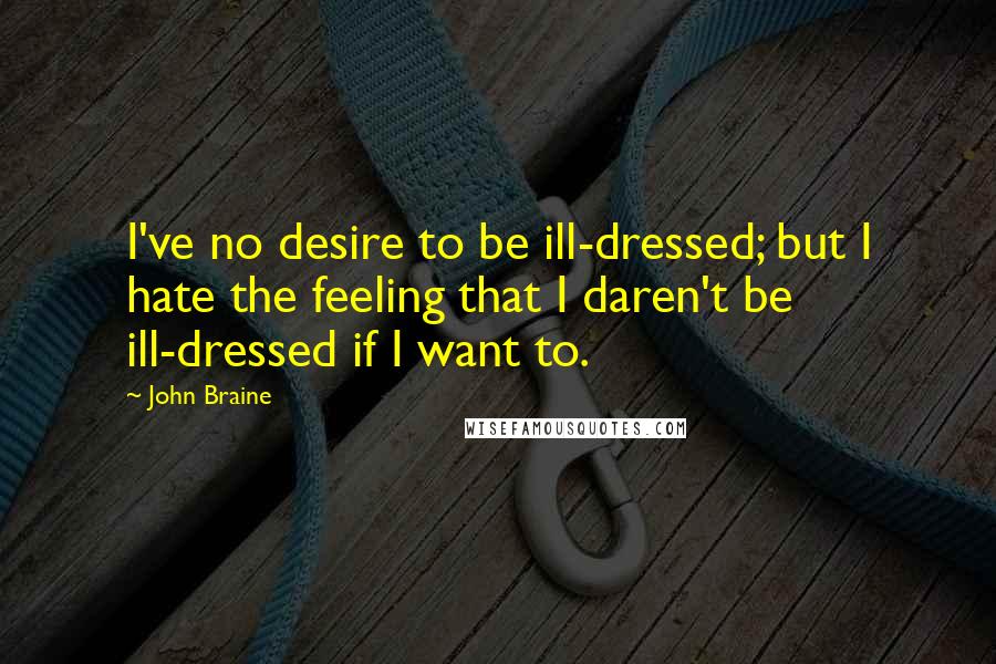 John Braine quotes: I've no desire to be ill-dressed; but I hate the feeling that I daren't be ill-dressed if I want to.