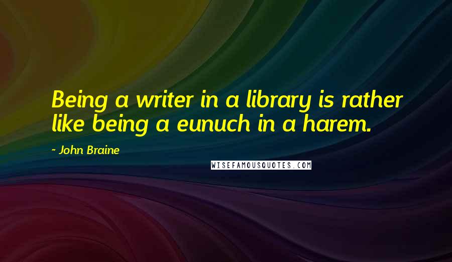 John Braine quotes: Being a writer in a library is rather like being a eunuch in a harem.