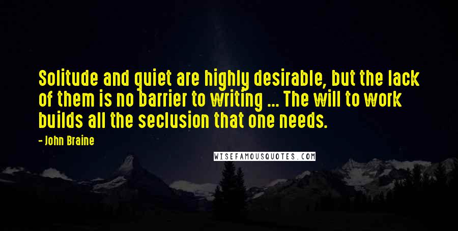 John Braine quotes: Solitude and quiet are highly desirable, but the lack of them is no barrier to writing ... The will to work builds all the seclusion that one needs.