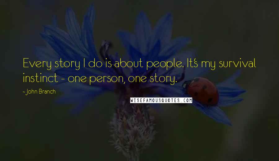 John Branch quotes: Every story I do is about people. It's my survival instinct - one person, one story.