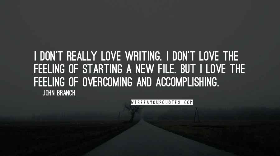 John Branch quotes: I don't really love writing. I don't love the feeling of starting a new file. But I love the feeling of overcoming and accomplishing.