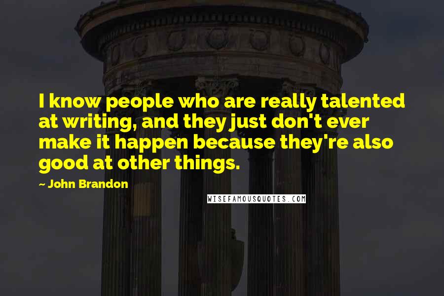 John Brandon quotes: I know people who are really talented at writing, and they just don't ever make it happen because they're also good at other things.