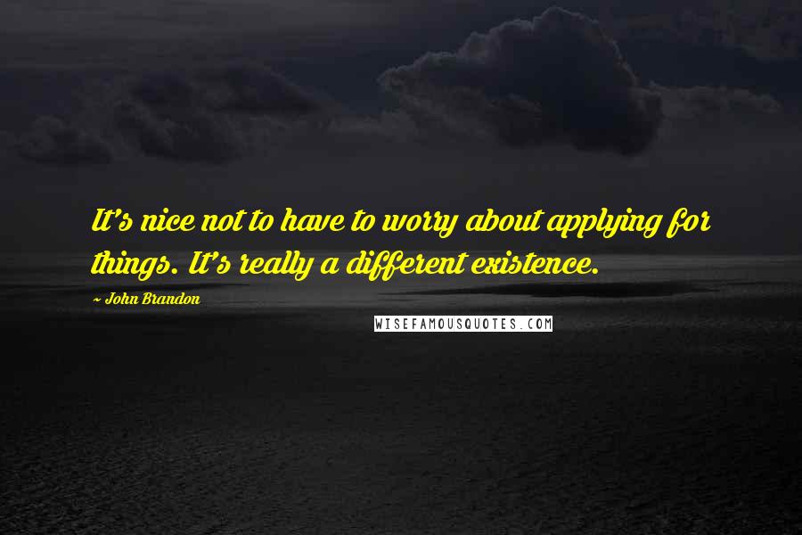 John Brandon quotes: It's nice not to have to worry about applying for things. It's really a different existence.