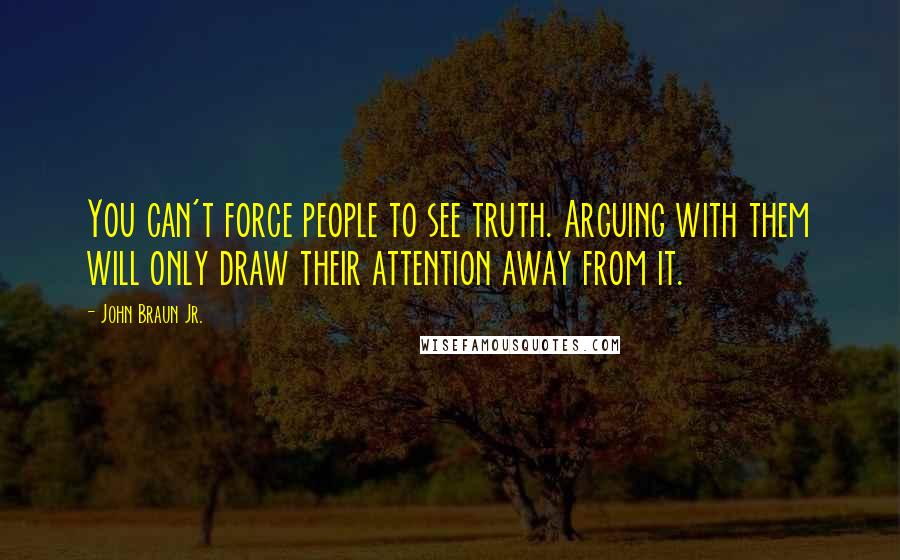 John Braun Jr. quotes: You can't force people to see truth. Arguing with them will only draw their attention away from it.