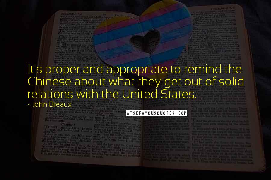 John Breaux quotes: It's proper and appropriate to remind the Chinese about what they get out of solid relations with the United States.