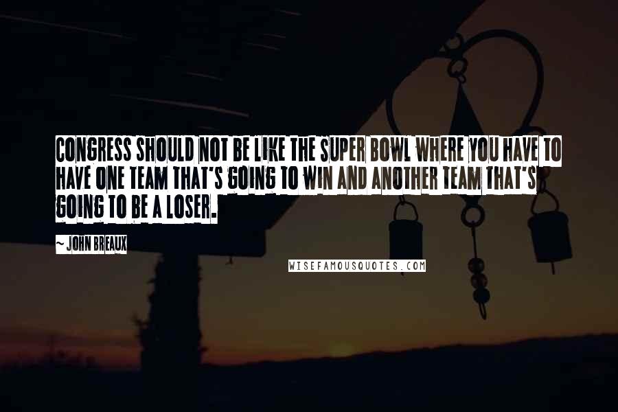 John Breaux quotes: Congress should not be like the Super Bowl where you have to have one team that's going to win and another team that's going to be a loser. John Breaux quotes: Congress should not be like the Super Bowl where you have to have one team that's going to win and another team that's going to be a loser.