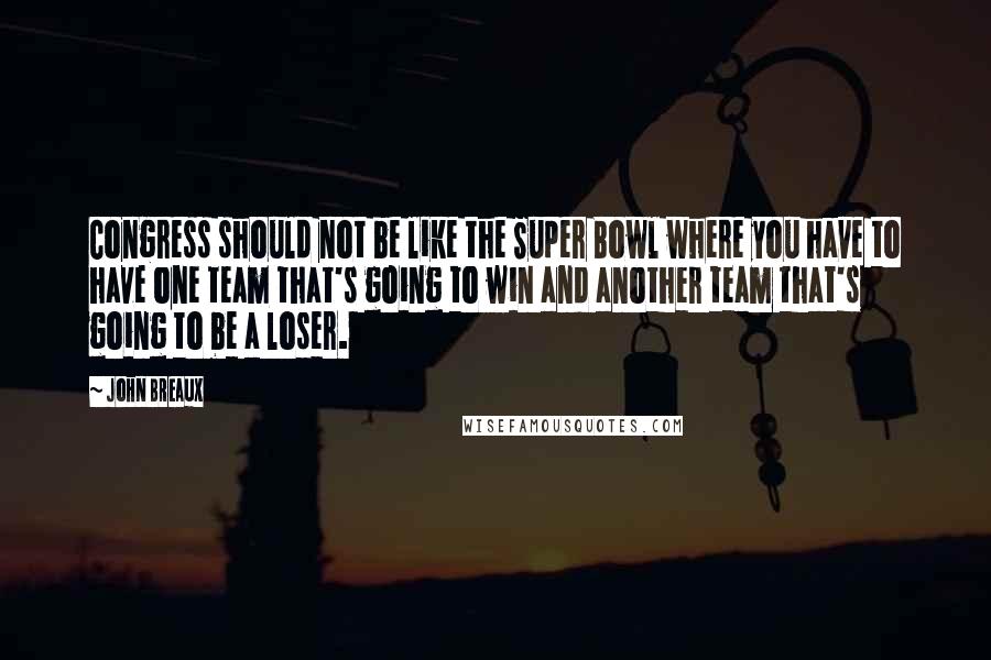 John Breaux quotes: Congress should not be like the Super Bowl where you have to have one team that's going to win and another team that's going to be a loser.