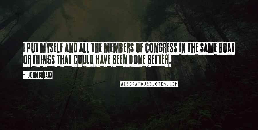 John Breaux quotes: I put myself and all the members of Congress in the same boat of things that could have been done better. John Breaux quotes: I put myself and all the members of Congress in the same boat of things that could have been done better.