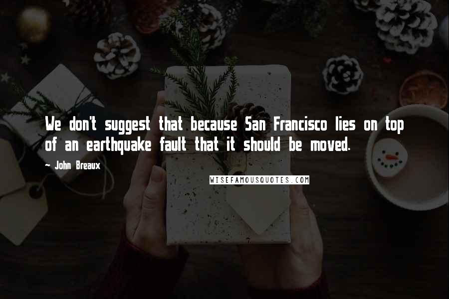 John Breaux quotes: We don't suggest that because San Francisco lies on top of an earthquake fault that it should be moved. John Breaux quotes: We don't suggest that because San Francisco lies on top of an earthquake fault that it should be moved.