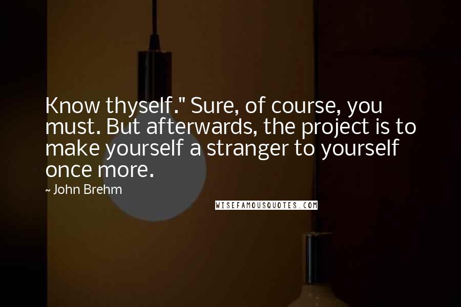 John Brehm quotes: Know thyself." Sure, of course, you must. But afterwards, the project is to make yourself a stranger to yourself once more.