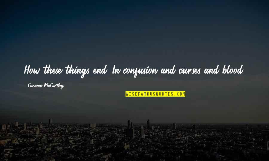 John Bridger Quotes By Cormac McCarthy: How these things end. In confusion and curses John Bridger Quotes By Cormac McCarthy: How these things end. In confusion and curses