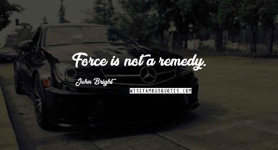 John Bright quotes: Force is not a remedy.
