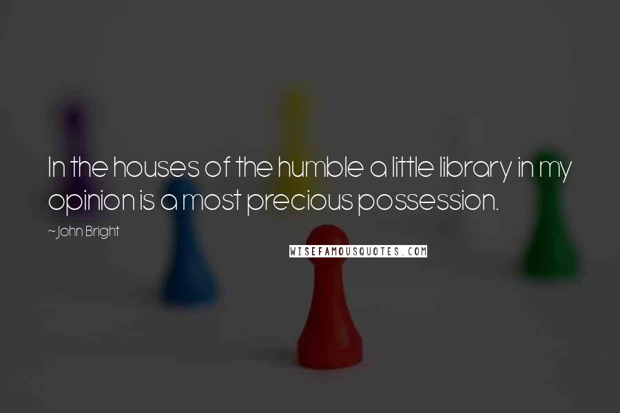 John Bright quotes: In the houses of the humble a little library in my opinion is a most precious possession.