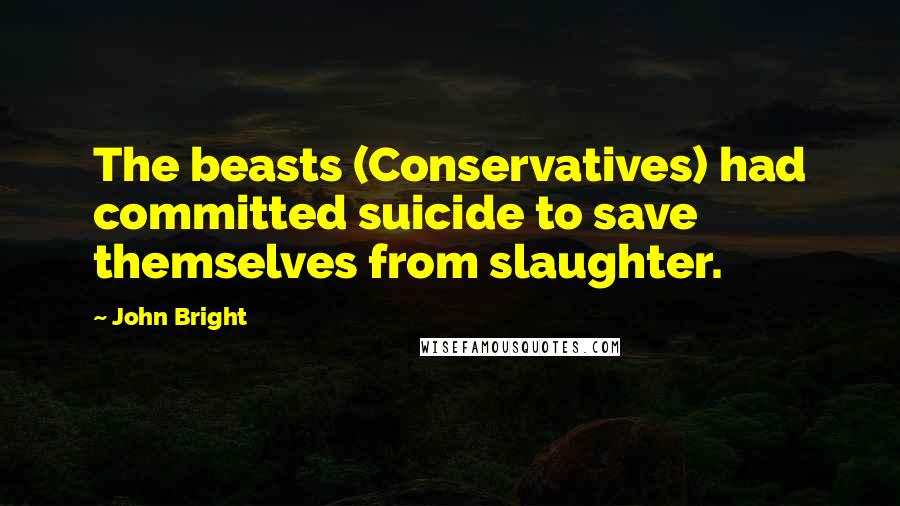 John Bright quotes: The beasts (Conservatives) had committed suicide to save themselves from slaughter.