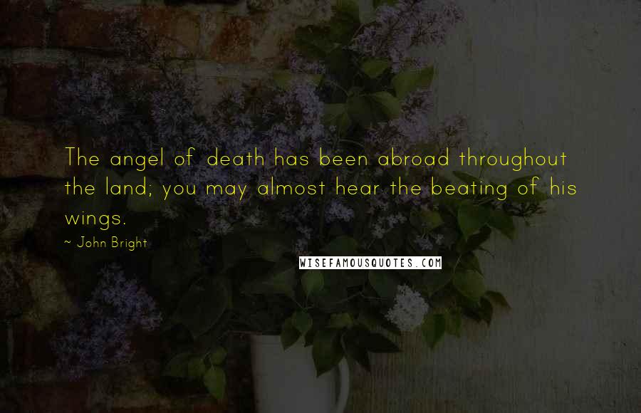John Bright quotes: The angel of death has been abroad throughout the land; you may almost hear the beating of his wings.